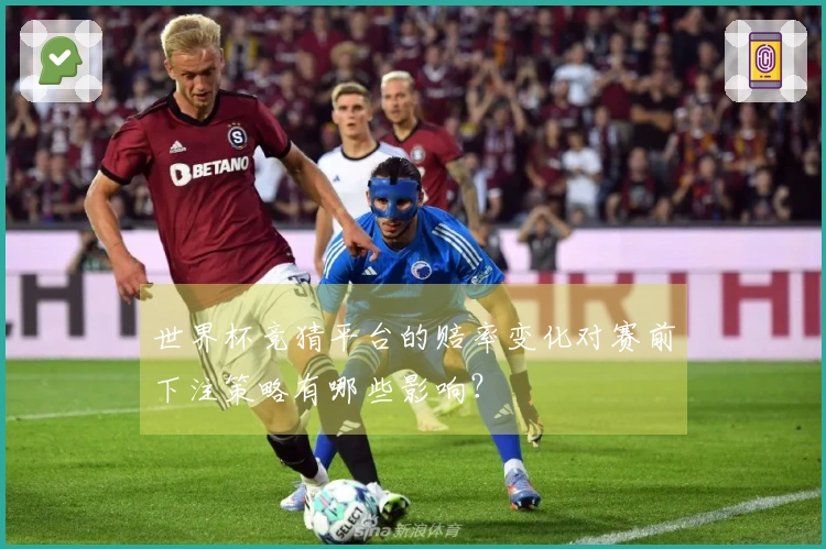 世界杯竞猜平台的赔率变化对赛前下注策略有哪些影响？