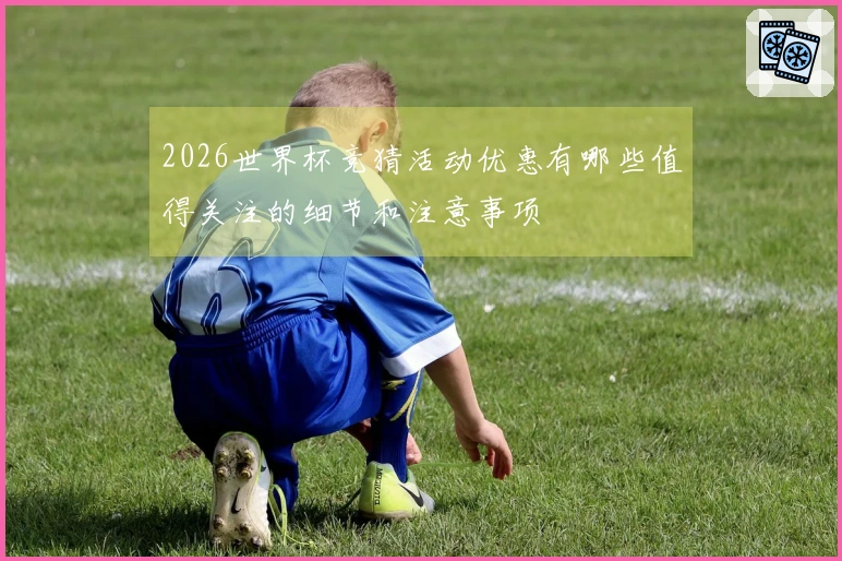 2026世界杯竞猜活动优惠有哪些值得关注的细节和注意事项