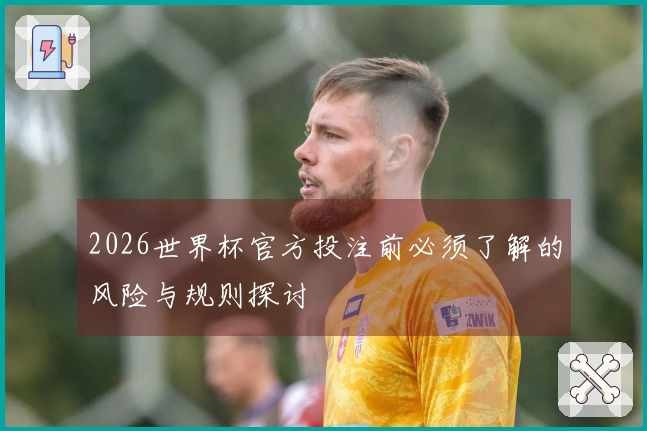 2026世界杯官方投注前必须了解的风险与规则探讨