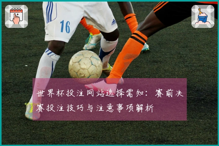 世界杯投注网站选择需知：赛前决赛投注技巧与注意事项解析