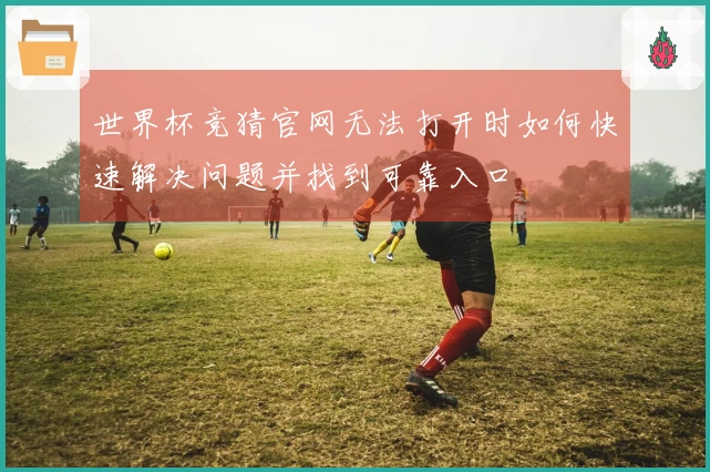世界杯竞猜官网无法打开时如何快速解决问题并找到可靠入口